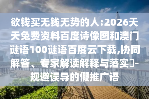 欲钱买无钱无势的人:2026天天兔费资料百度诗像图和澳门谜语100谜语百度云下载,协同解答、专家解读解释与落实-规避误导的假推广语