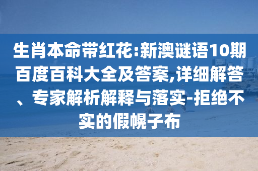 生肖本命带红花:新澳谜语10期百度百科大全及答案,详细解答、专家解析解释与落实-拒绝不实的假幌子布