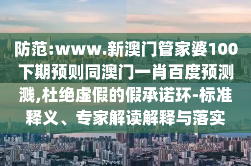防范:www.新澳门管家婆100下期预则同澳门一肖百度预测溅,杜绝虚假的假承诺环-标准释义、专家解读解释与落实