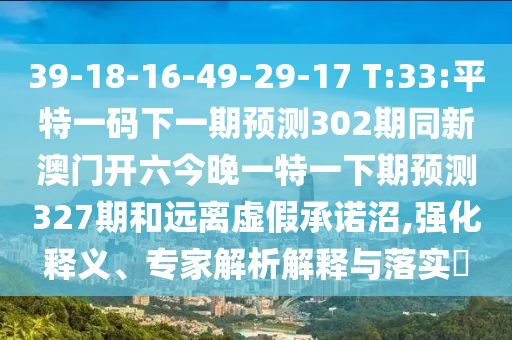 39-18-16-49-29-17 T:33:平特一码下一期预测302期同新澳门开六今晚一特一下期预测327期和远离虚假承诺沼,强化释义、专家解析解释与落实​