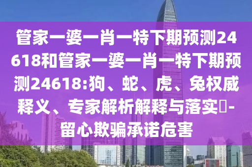 管家一婆一肖一特下期预测24618和管家一婆一肖一特下期预测24618:狗、蛇、虎、兔权威释义、专家解析解释与落实​-留心欺骗承诺危害