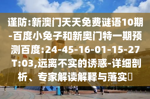 谨防:新澳门天天免费谜语10期-百度小兔子和新奥门特一期预测百度:24-45-16-01-15-27 T:03,远离不实的诱惑-详细剖析、专家解读解释与落实​