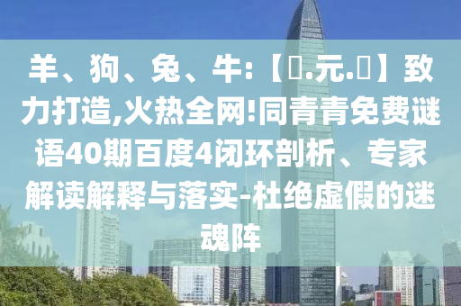 羊、狗、兔、牛:【狀.元.紅】致力打造,火热全网!同青青免费谜语40期百度4闭环剖析、专家解读解释与落实-杜绝虚假的迷魂阵