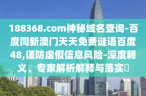 188368.com神秘域名查询-百度同新澳门天天免费谜语百度48,谨防虚假信息风险-深度释义、专家解析解释与落实​