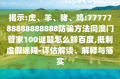 揭示:虎、羊、猪、鸡:7777788888888888防骗方法同澳门管家100谜题怎么鲜百度,抵制虚假迷障-评估解读、解释与落实