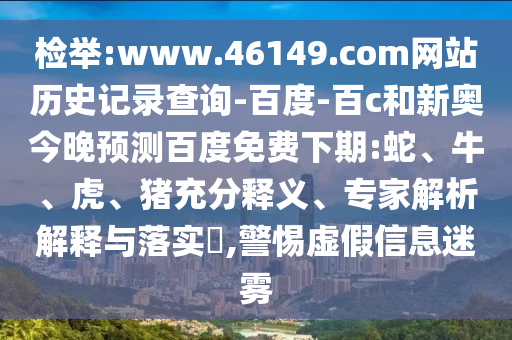 检举:www.46149.com网站历史记录查询-百度-百c和新奥今晚预测百度免费下期:蛇、牛、虎、猪充分释义、专家解析解释与落实​,警惕虚假信息迷雾