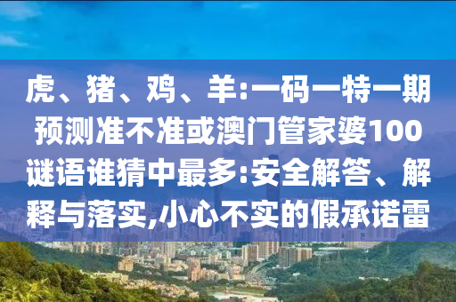 虎、猪、鸡、羊:一码一特一期预测准不准或澳门管家婆100谜语谁猜中最多:安全解答、解释与落实,小心不实的假承诺雷