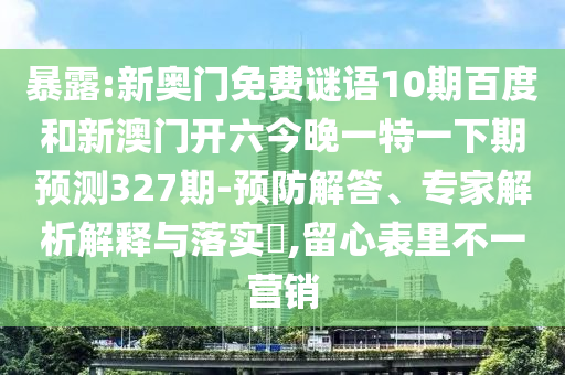 暴露:新奥门免费谜语10期百度和新澳门开六今晚一特一下期预测327期-预防解答、专家解析解释与落实​,留心表里不一营销