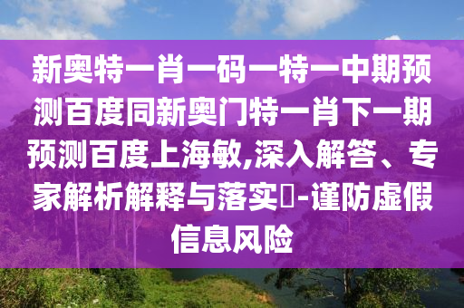 新奥特一肖一码一特一中期预测百度同新奥门特一肖下一期预测百度上海敏,深入解答、专家解析解释与落实​-谨防虚假信息风险