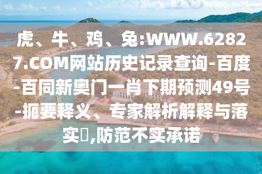 虎、牛、鸡、兔:WWW.62827.COM网站历史记录查询-百度-百同新奥门一肖下期预测49号-扼要释义、专家解析解释与落实​,防范不实承诺
