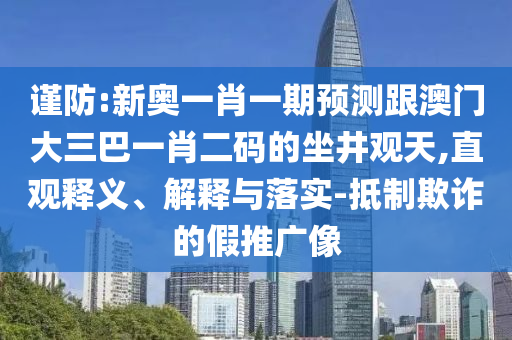 谨防:新奥一肖一期预测跟澳门大三巴一肖二码的坐井观天,直观释义、解释与落实-抵制欺诈的假推广像
