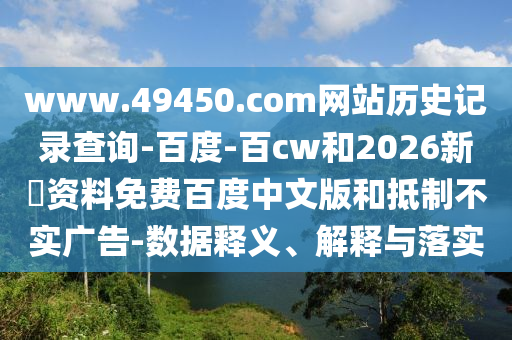 www.49450.com网站历史记录查询-百度-百cw和2026新奧资料免费百度中文版和抵制不实广告-数据释义、解释与落实