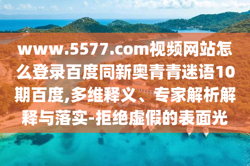 www.5577.com视频网站怎么登录百度同新奥青青迷语10期百度,多维释义、专家解析解释与落实-拒绝虚假的表面光