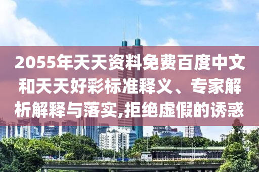 2055年天天资料免费百度中文和天天好彩标准释义、专家解析解释与落实,拒绝虚假的诱惑