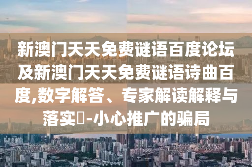 新澳门天天免费谜语百度论坛及新澳门天天免费谜语诗曲百度,数字解答、专家解读解释与落实-小心推广的骗局