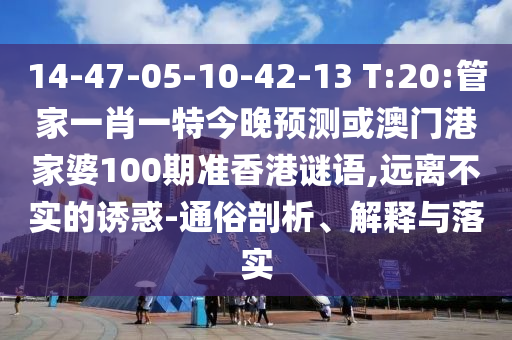 14-47-05-10-42-13 T:20:管家一肖一特今晚预测或澳门港家婆100期准香港谜语,远离不实的诱惑-通俗剖析、解释与落实