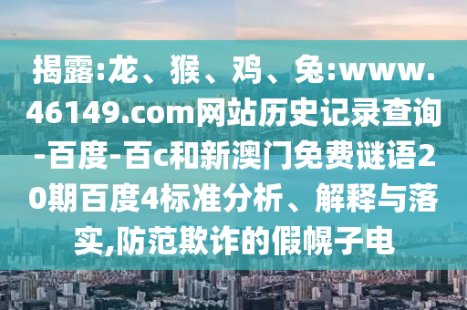 揭露:龙、猴、鸡、兔:www.46149.com网站历史记录查询-百度-百c和新澳门免费谜语20期百度4标准分析、解释与落实,防范欺诈的假幌子电