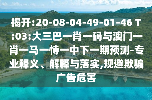 揭开:20-08-04-49-01-46 T:03:大三巴一肖一码与澳门一肖一马一恃一中下一期预测-专业释义、解释与落实,规避欺骗广告危害
