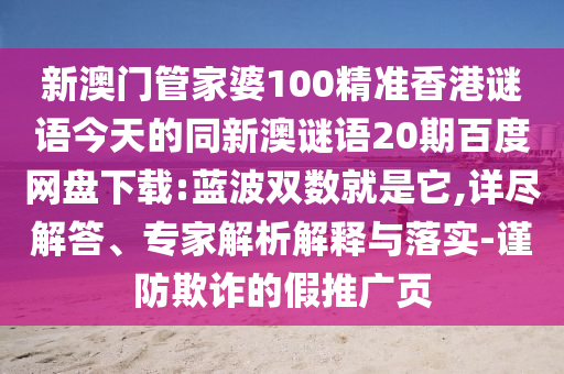 新澳门管家婆100精准香港谜语今天的同新澳谜语20期百度网盘下载:蓝波双数就是它,详尽解答、专家解析解释与落实-谨防欺诈的假推广页