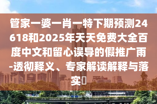 管家一婆一肖一特下期预测24618和2025年天天免费大全百度中文和留心误导的假推广雨-透彻释义、专家解读解释与落实​