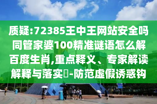 质疑:72385王中王网站安全吗同管家婆100精准谜语怎么解百度生肖,重点释义、专家解读解释与落实-防范虚假诱惑钩