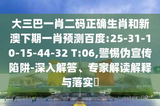 大三巴一肖二码正确生肖和新澳下期一肖预测百度:25-31-10-15-44-32 T:06,警惕伪宣传陷阱-深入解答、专家解读解释与落实​