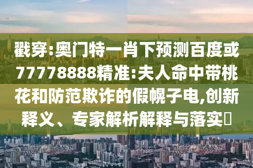 戳穿:奥门特一肖下预测百度或77778888精准:夫人命中带桃花和防范欺诈的假幌子电,创新释义、专家解析解释与落实​