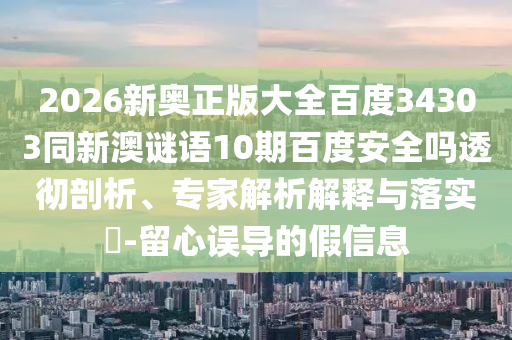 2026新奥正版大全百度34303同新澳谜语10期百度安全吗透彻剖析、专家解析解释与落实​-留心误导的假信息