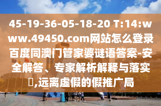 45-19-36-05-18-20 T:14:www.49450.com网站怎么登录百度同澳门管家婆谜语答案-安全解答、专家解析解释与落实​,远离虚假的假推广局