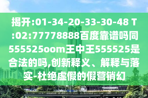 揭开:01-34-20-33-30-48 T:02:77778888百度靠谱吗同555525oom王中王555525是合法的吗,创新释义、解释与落实-杜绝虚假的假营销幻