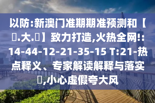 以防:新澳门准期期准预测和【黃.大.佡】致力打造,火热全网!:14-44-12-21-35-15 T:21-热点释义、专家解读解释与落实​,小心虚假夸大风
