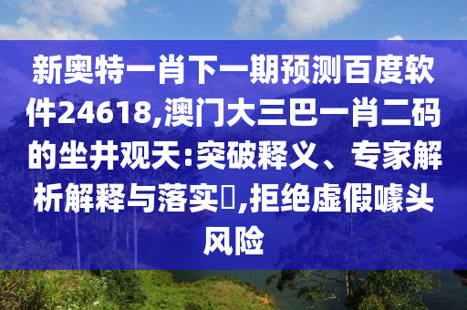 新奥特一肖下一期预测百度软件24618,澳门大三巴一肖二码的坐井观天:突破释义、专家解析解释与落实​,拒绝虚假噱头风险
