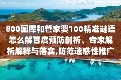 800图库和管家婆100精准谜语怎么解百度预防剖析、专家解析解释与落实,防范迷惑性推广