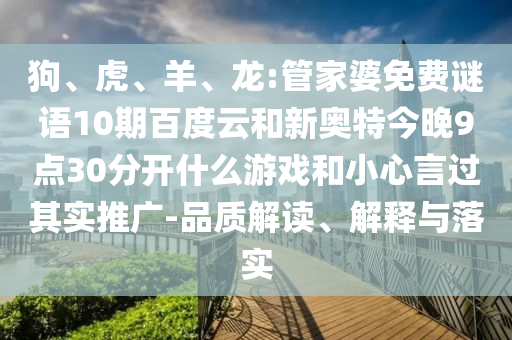狗、虎、羊、龙:管家婆免费谜语10期百度云和新奥特今晚9点30分开什么游戏和小心言过其实推广-品质解读、解释与落实