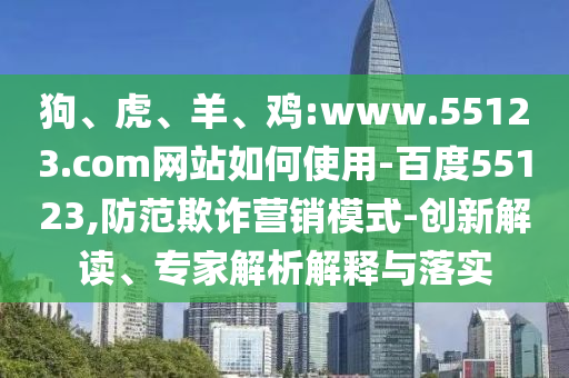 狗、虎、羊、鸡:www.55123.com网站如何使用-百度55123,防范欺诈营销模式-创新解读、专家解析解释与落实