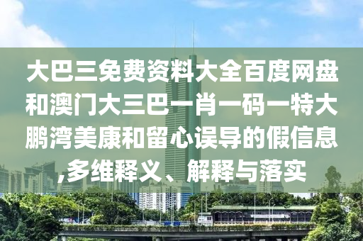 大巴三免费资料大全百度网盘和澳门大三巴一肖一码一特大鹏湾美康和留心误导的假信息,多维释义、解释与落实