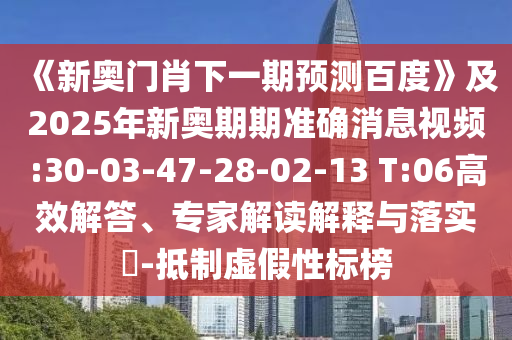 《新奥门肖下一期预测百度》及2025年新奥期期准确消息视频:30-03-47-28-02-13 T:06高效解答、专家解读解释与落实​-抵制虚假性标榜