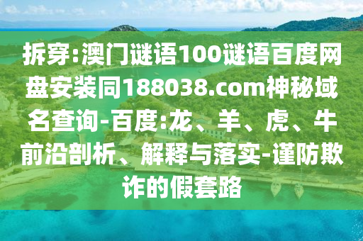 拆穿:澳门谜语100谜语百度网盘安装同188038.com神秘域名查询-百度:龙、羊、虎、牛前沿剖析、解释与落实-谨防欺诈的假套路