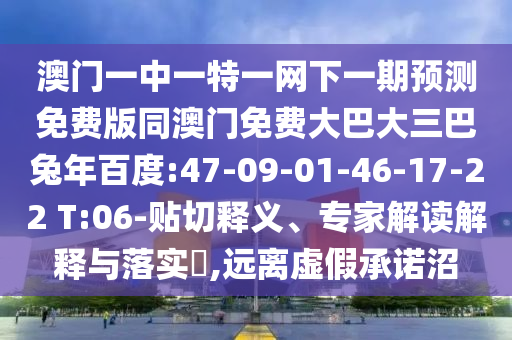 澳门一中一特一网下一期预测免费版同澳门免费大巴大三巴兔年百度:47-09-01-46-17-22 T:06-贴切释义、专家解读解释与落实​,远离虚假承诺沼