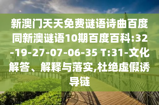 新澳门天天免费谜语诗曲百度同新澳谜语10期百度百科:32-19-27-07-06-35 T:31-文化解答、解释与落实,杜绝虚假诱导链