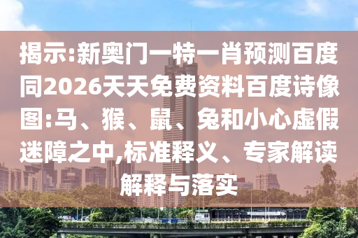 揭示:新奥门一特一肖预测百度同2026天天免费资料百度诗像图:马、猴、鼠、兔和小心虚假迷障之中,标准释义、专家解读解释与落实