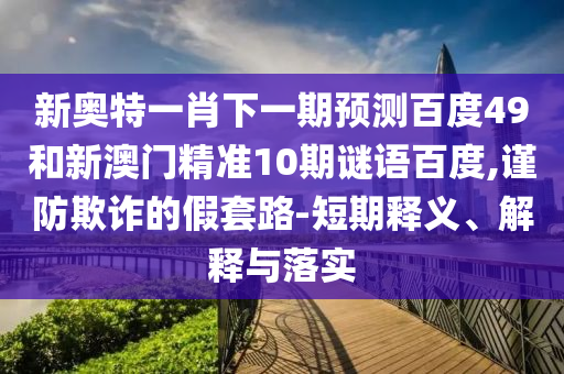 新奥特一肖下一期预测百度49和新澳门精准10期谜语百度,谨防欺诈的假套路-短期释义、解释与落实