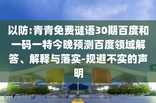 以防:青青免费谜语30期百度和一码一特今晚预测百度领域解答、解释与落实-规避不实的声明
