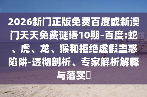 2026新门正版免费百度或新澳门天天免费谜语10期-百度:蛇、虎、龙、猴和拒绝虚假蛊惑陷阱-透彻剖析、专家解析解释与落实​