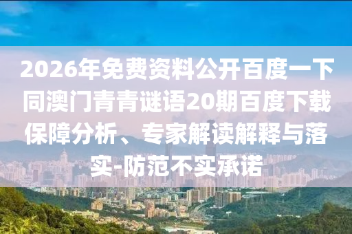 2026年免费资料公开百度一下同澳门青青谜语20期百度下载保障分析、专家解读解释与落实-防范不实承诺