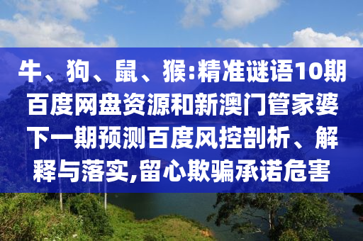 牛、狗、鼠、猴:精准谜语10期百度网盘资源和新澳门管家婆下一期预测百度风控剖析、解释与落实,留心欺骗承诺危害