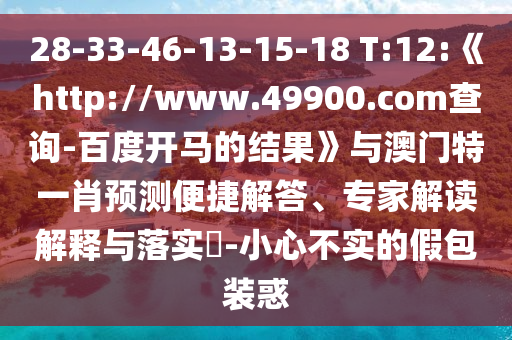 28-33-46-13-15-18 T:12:《http://www.49900.com查询-百度开马的结果》与澳门特一肖预测便捷解答、专家解读解释与落实​-小心不实的假包装惑