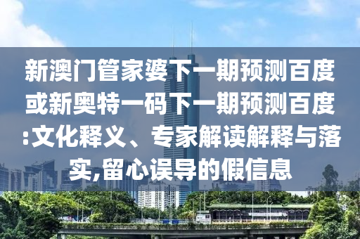 新澳门管家婆下一期预测百度或新奥特一码下一期预测百度:文化释义、专家解读解释与落实,留心误导的假信息