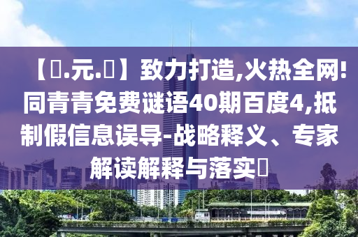 【狀.元.紅】致力打造,火热全网!同青青免费谜语40期百度4,抵制假信息误导-战略释义、专家解读解释与落实​