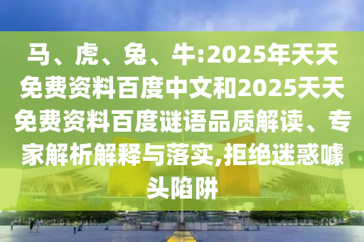 马、虎、兔、牛:2025年天天免费资料百度中文和2025天天免费资料百度谜语品质解读、专家解析解释与落实,拒绝迷惑噱头陷阱